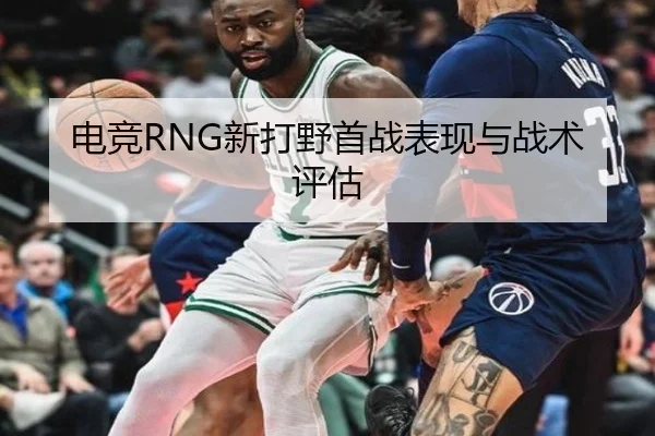电竞RNG新打野首战表现与战术评估